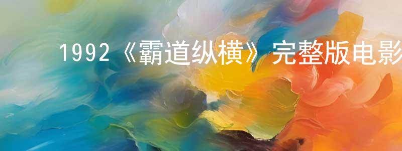 蔡家楣的动漫综艺大全,1992《霸道纵横》完整版电影/在线观看/百度云-美剧天堂